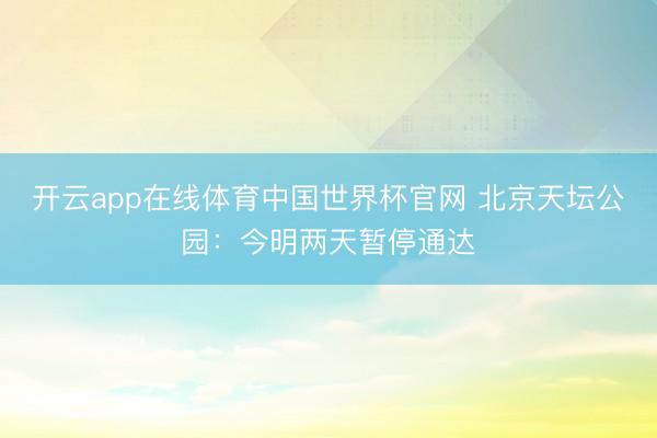 开云app在线体育中国世界杯官网 北京天坛公园：今明两天暂停通达