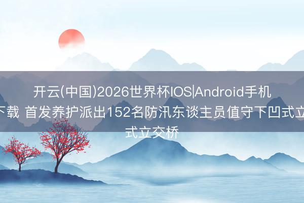 开云(中国)2026世界杯IOS|Android手机app下载 首发养护派出152名防汛东谈主员值守下凹式立交桥