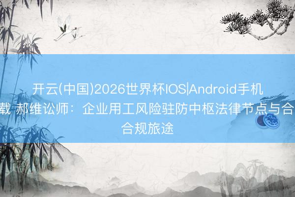 开云(中国)2026世界杯IOS|Android手机app下载 郝维讼师:企业用工风险驻防中枢法律节点与合规旅途