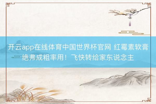 开云app在线体育中国世界杯官网 红霉素软膏绝弗成粗率用！飞快转给家东说念主