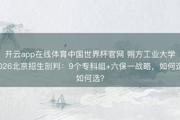 开云app在线体育中国世界杯官网 朔方工业大学2026北京招生剖判：9个专科组+六保一战略，如何选？