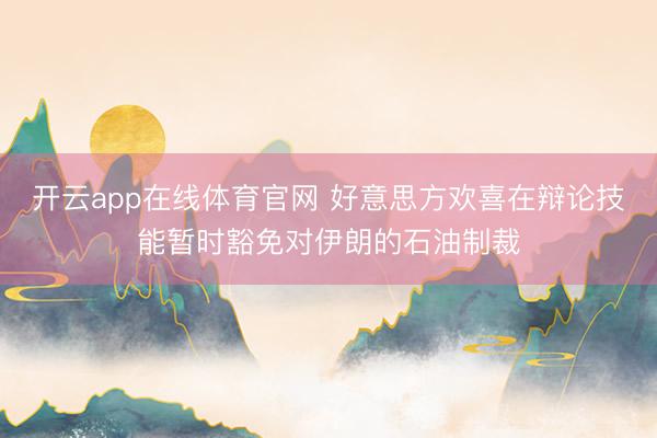 开云app在线体育官网 好意思方欢喜在辩论技能暂时豁免对伊朗的石油制裁