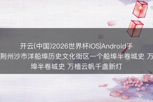 开云(中国)2026世界杯IOS|Android手机app下载 湖北荆州沙市洋船埠历史文化街区一个船埠半卷城史 万樯云帆千盏新灯