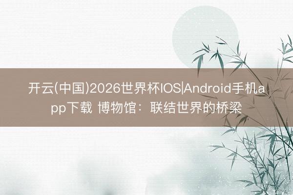 开云(中国)2026世界杯IOS|Android手机app下载 博物馆：联结世界的桥梁