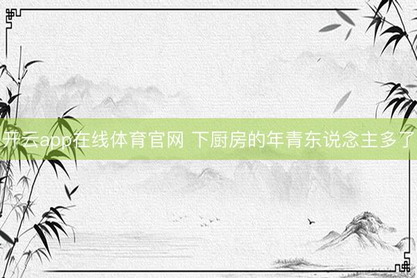 开云app在线体育官网 下厨房的年青东说念主多了