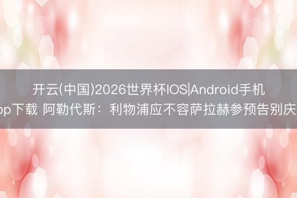 开云(中国)2026世界杯IOS|Android手机app下载 阿勒代斯：利物浦应不容萨拉赫参预告别庆典