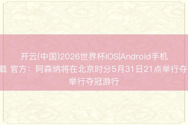 开云(中国)2026世界杯IOS|Android手机app下载 官方：阿森纳将在北京时分5月31日21点举行夺冠游行