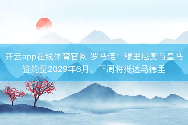 开云app在线体育官网 罗马诺：穆里尼奥与皇马签约至2029年6月，下周将抵达马德里