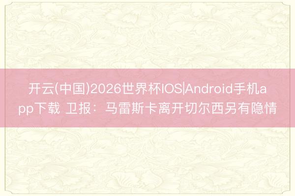 开云(中国)2026世界杯IOS|Android手机app下载 卫报：马雷斯卡离开切尔西另有隐情