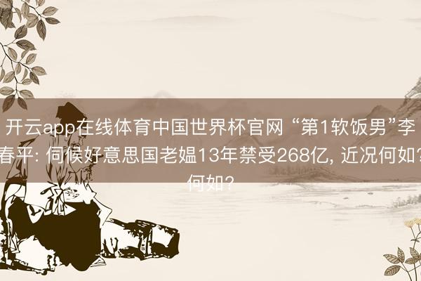 开云app在线体育中国世界杯官网 “第1软饭男”李春平: 伺候好意思国老媪13年禁受268亿， 近况何如?