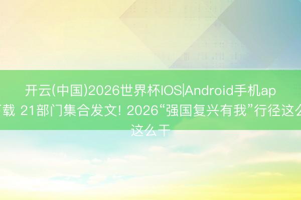 开云(中国)2026世界杯IOS|Android手机app下载 21部门集合发文! 2026“强国复兴有我”行径这么干