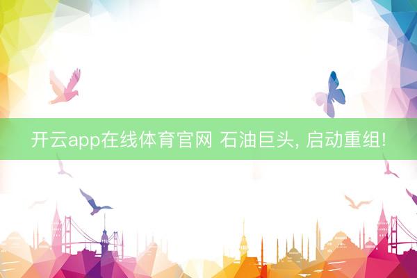 开云app在线体育官网 石油巨头， 启动重组!