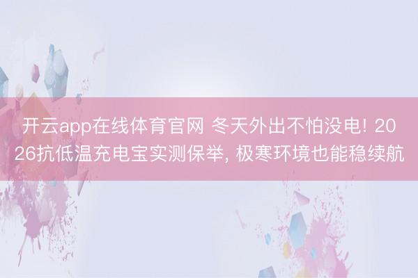 开云app在线体育官网 冬天外出不怕没电! 2026抗低温充电宝实测保举， 极寒环境也能稳续航