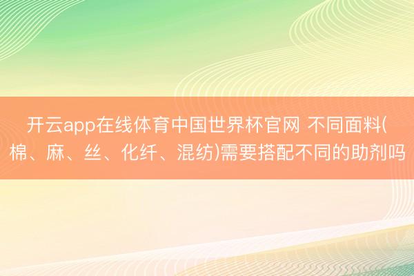 开云app在线体育中国世界杯官网 不同面料(棉、麻、丝、化纤、混纺)需要搭配不同的助剂吗