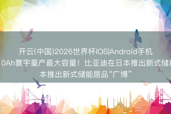 开云(中国)2026世界杯IOS|Android手机app下载 2710Ah寰宇量产最大容量！比亚迪在日本推出新式储能居品“广博”