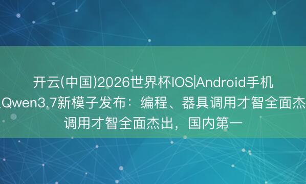 开云(中国)2026世界杯IOS|Android手机app下载 阿里Qwen3.7新模子发布：编程、器具调用才智全面杰出，国内第一