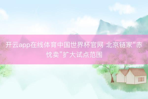 开云app在线体育中国世界杯官网 北京链家“赤忱卖”扩大试点范围