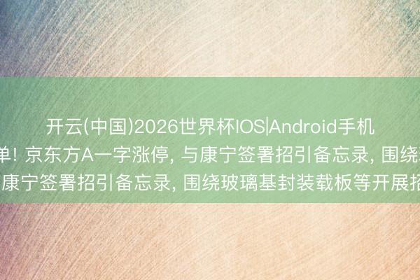 开云(中国)2026世界杯IOS|Android手机app下载 超1400万手封单! 京东方A一字涨停， 与康宁签署招引备忘录， 围绕玻璃基封装载板等开展招引
