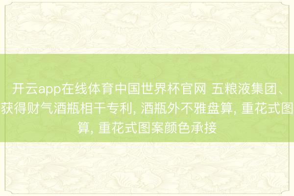开云app在线体育中国世界杯官网 五粮液集团、五粮液股份获得财气酒瓶相干专利， 酒瓶外不雅盘算， 重花式图案颜色承接