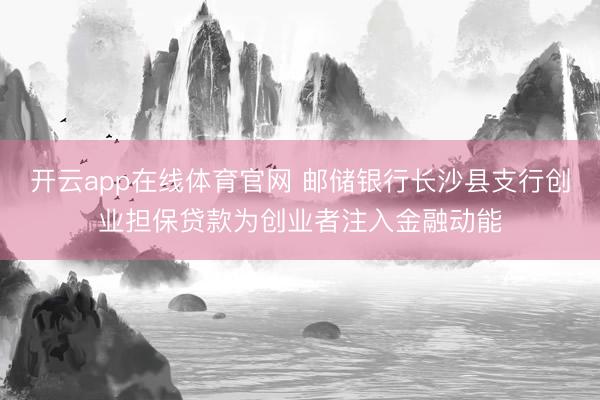 开云app在线体育官网 邮储银行长沙县支行创业担保贷款为创业者注入金融动能