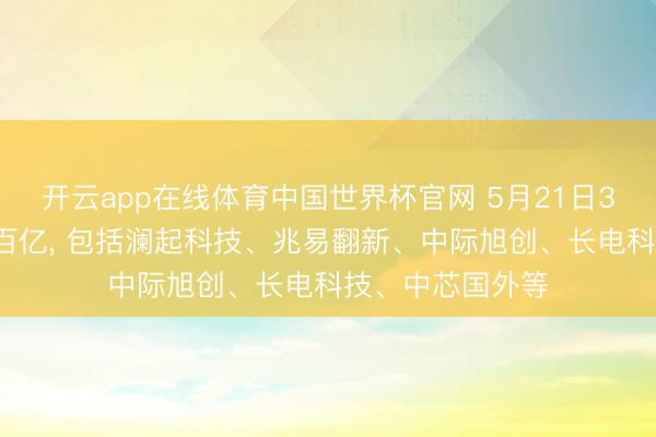 开云app在线体育中国世界杯官网 5月21日30股成交额跳跃百亿， 包括澜起科技、兆易翻新、中际旭创、长电科技、中芯国外等