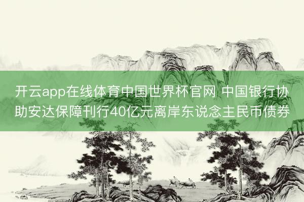 开云app在线体育中国世界杯官网 中国银行协助安达保障刊行40亿元离岸东说念主民币债券