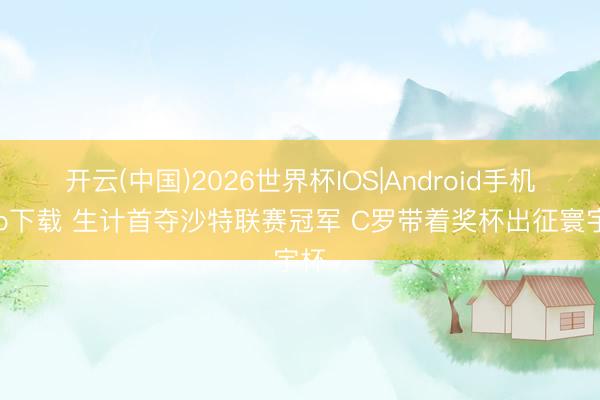 开云(中国)2026世界杯IOS|Android手机app下载 生计首夺沙特联赛冠军 C罗带着奖杯出征寰宇杯