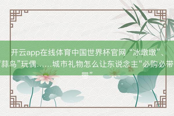 开云app在线体育中国世界杯官网 “冰墩墩”、“蒜鸟”玩偶……城市礼物怎么让东说念主“必购必带”