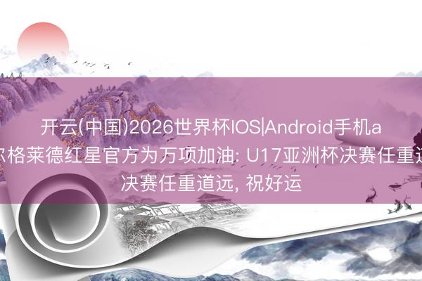 开云(中国)2026世界杯IOS|Android手机app下载 贝尔格莱德红星官方为万项加油: U17亚洲杯决赛任重道远, 祝好运