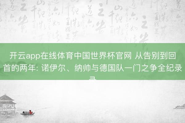 开云app在线体育中国世界杯官网 从告别到回首的两年: 诺伊尔、纳帅与德国队一门之争全纪录