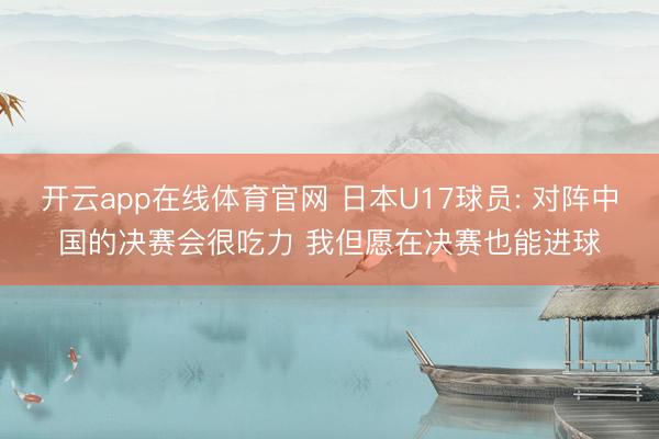 开云app在线体育官网 日本U17球员: 对阵中国的决赛会很吃力 我但愿在决赛也能进球