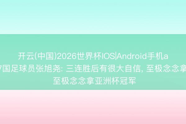 开云(中国)2026世界杯IOS|Android手机app下载 U17国足球员张旭尧: 三连胜后有很大自信， 至极念念拿亚洲杯冠军