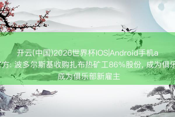 开云(中国)2026世界杯IOS|Android手机app下载 官方: 波多尔斯基收购扎布热矿工86%股份， 成为俱乐部新雇主