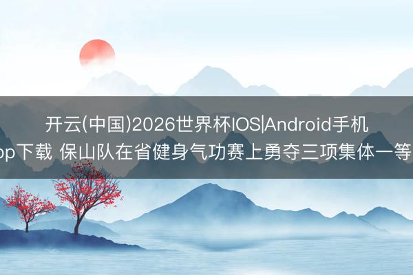 开云(中国)2026世界杯IOS|Android手机app下载 保山队在省健身气功赛上勇夺三项集体一等奖