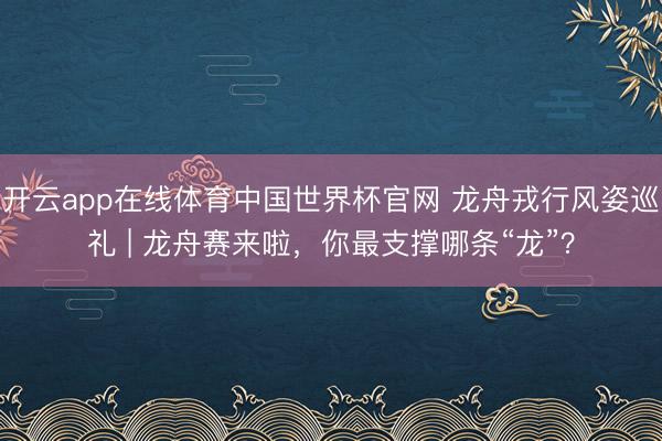 开云app在线体育中国世界杯官网 龙舟戎行风姿巡礼 | 龙舟赛来啦，你最支撑哪条“龙”？