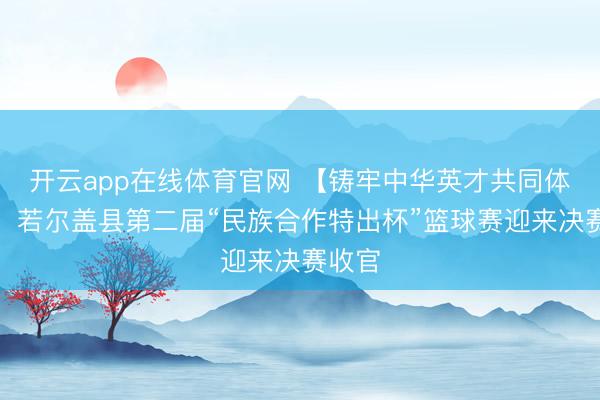 开云app在线体育官网 【铸牢中华英才共同体意志】若尔盖县第二届“民族合作特出杯”篮球赛迎来决赛收官