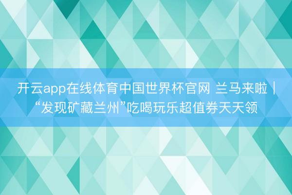 开云app在线体育中国世界杯官网 兰马来啦｜“发现矿藏兰州”吃喝玩乐超值券天天领