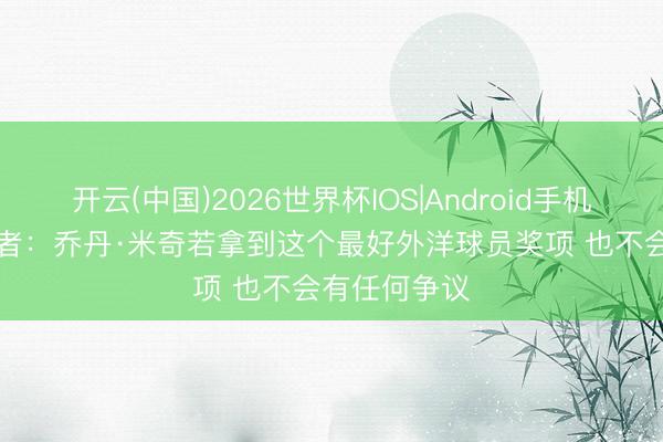 开云(中国)2026世界杯IOS|Android手机app下载 记者：乔丹·米奇若拿到这个最好外洋球员奖项 也不会有任何争议