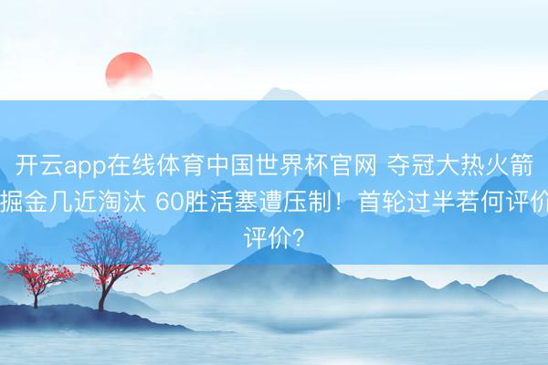 开云app在线体育中国世界杯官网 夺冠大热火箭&掘金几近淘汰 60胜活塞遭压制！首轮过半若何评价？