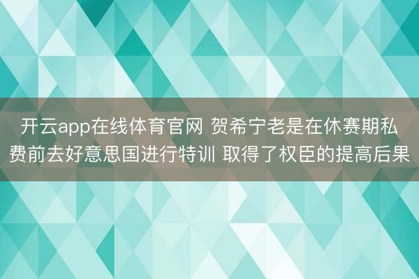 开云app在线体育官网 贺希宁老是在休赛期私费前去好意思国进行特训 取得了权臣的提高后果