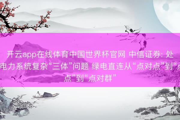 开云app在线体育中国世界杯官网 中信证券: 处分新式电力系统复杂“三体”问题 绿电直连从“点对点”到“点对群”
