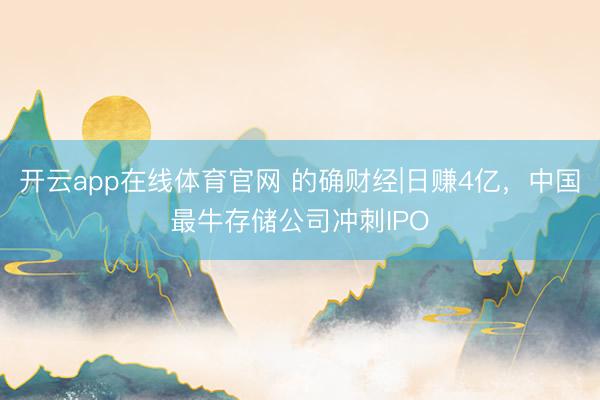 开云app在线体育官网 的确财经|日赚4亿，中国最牛存储公司冲刺IPO