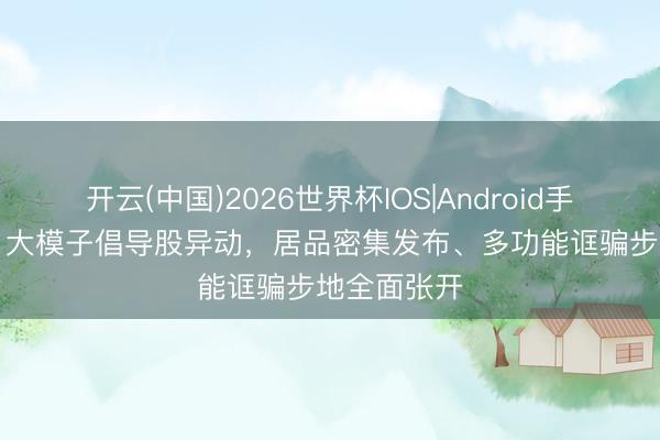 开云(中国)2026世界杯IOS|Android手机app下载 大模子倡导股异动，居品密集发布、多功能诓骗步地全面张开