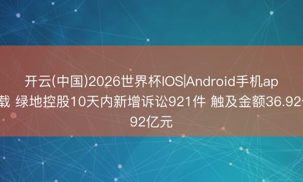 开云(中国)2026世界杯IOS|Android手机app下载 绿地控股10天内新增诉讼921件 触及金额36.92亿元
