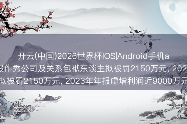 开云(中国)2026世界杯IOS|Android手机app下载 ST葫芦娃: 因财报作秀公司及关系包袱东谈主拟被罚2150万元, 2023年年报虚增利润近9000万元