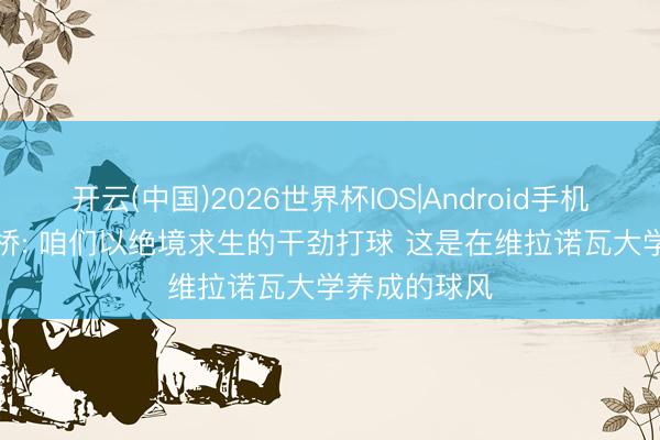 开云(中国)2026世界杯IOS|Android手机app下载 大桥: 咱们以绝境求生的干劲打球 这是在维拉诺瓦大学养成的球风