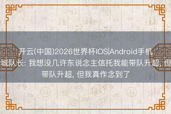 开云(中国)2026世界杯IOS|Android手机app下载 赫尔城队长: 我想没几许东说念主信托我能带队升超， 但我真作念到了
