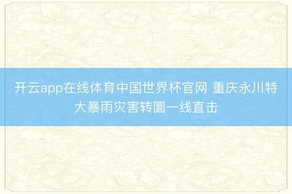 开云app在线体育中国世界杯官网 重庆永川特大暴雨灾害转圜一线直击