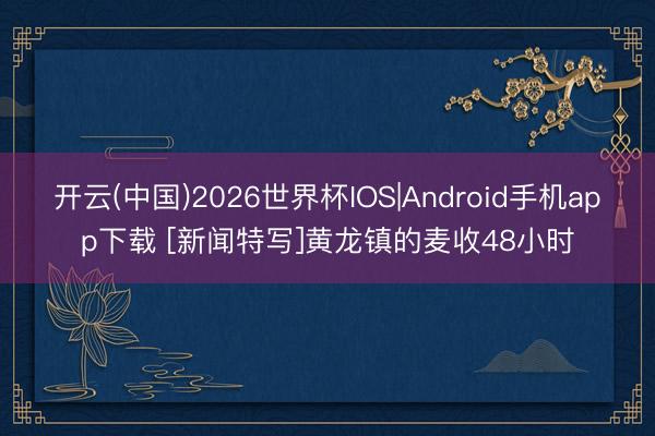 开云(中国)2026世界杯IOS|Android手机app下载 [新闻特写]黄龙镇的麦收48小时