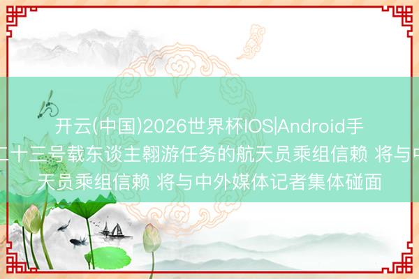 开云(中国)2026世界杯IOS|Android手机app下载 扩充神舟二十三号载东谈主翱游任务的航天员乘组信赖 将与中外媒体记者集体碰面